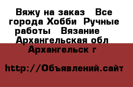 Вяжу на заказ - Все города Хобби. Ручные работы » Вязание   . Архангельская обл.,Архангельск г.